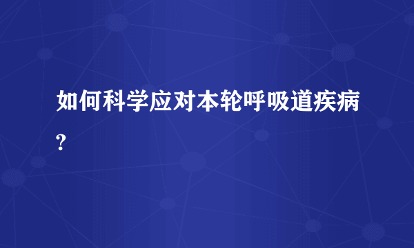 如何科学应对本轮呼吸道疾病?