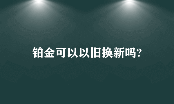 铂金可以以旧换新吗?