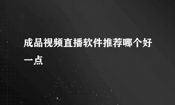 成品视频直播软件推荐哪个好一点