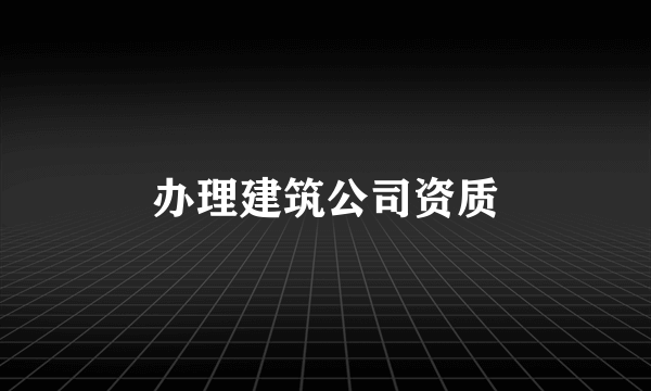 办理建筑公司资质