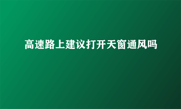 高速路上建议打开天窗通风吗