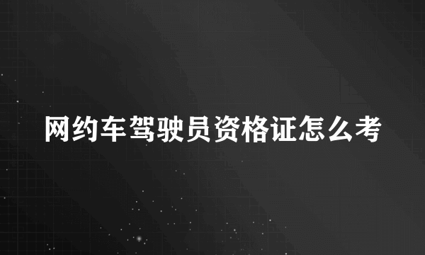 网约车驾驶员资格证怎么考