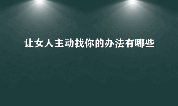 让女人主动找你的办法有哪些