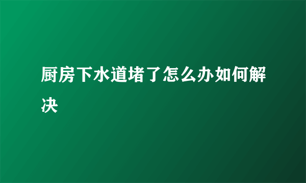 厨房下水道堵了怎么办如何解决