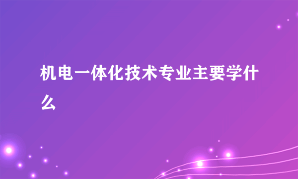 机电一体化技术专业主要学什么