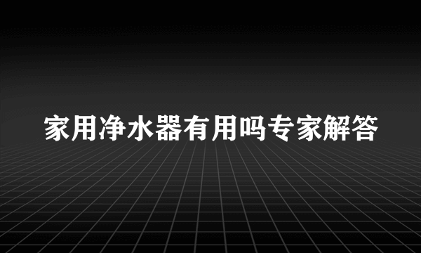 家用净水器有用吗专家解答