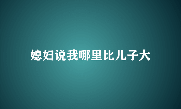 媳妇说我哪里比儿子大