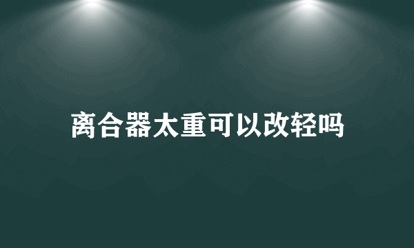 离合器太重可以改轻吗