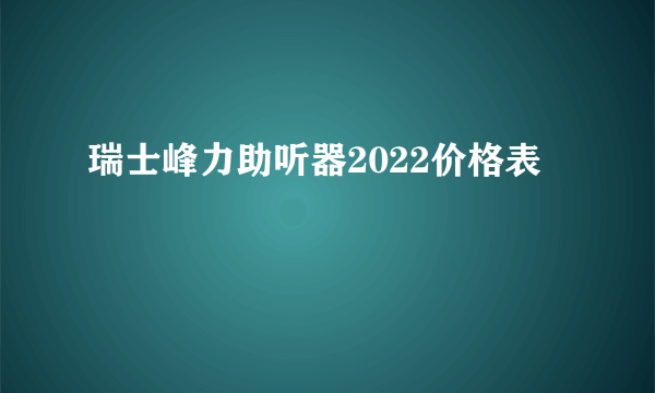 瑞士峰力助听器2022价格表