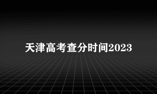 天津高考查分时间2023