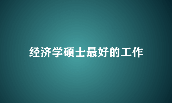 经济学硕士最好的工作