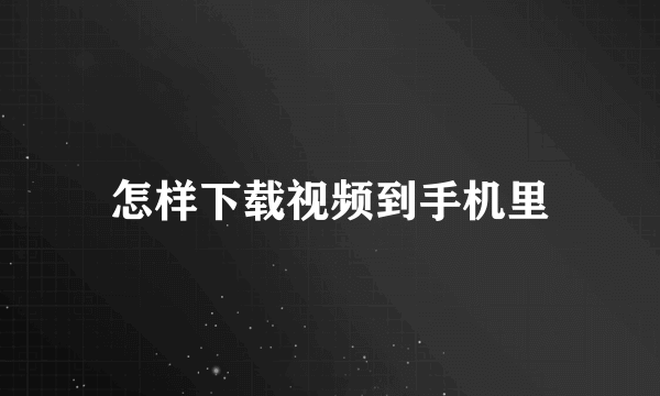 怎样下载视频到手机里