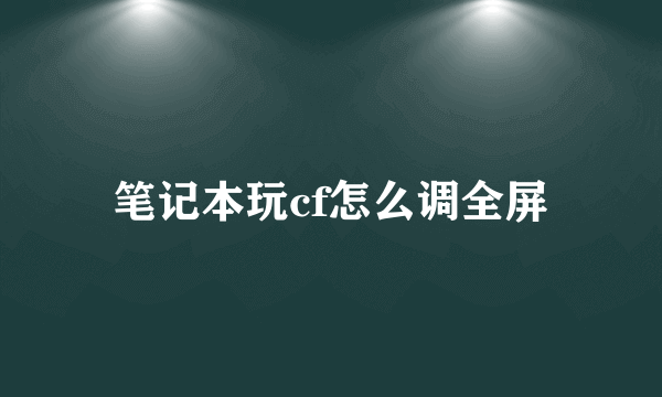 笔记本玩cf怎么调全屏