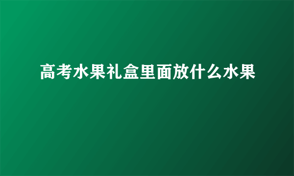 高考水果礼盒里面放什么水果