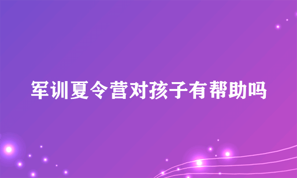 军训夏令营对孩子有帮助吗