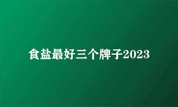 食盐最好三个牌子2023