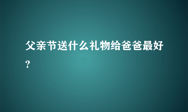 父亲节送什么礼物给爸爸最好?