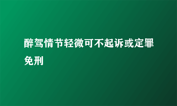 醉驾情节轻微可不起诉或定罪免刑