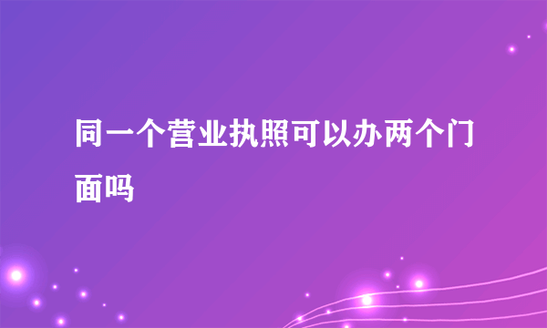 同一个营业执照可以办两个门面吗