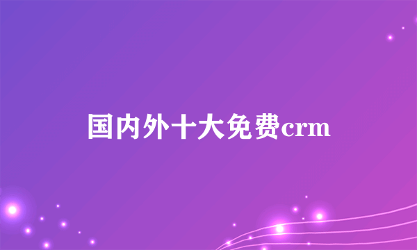 国内外十大免费crm