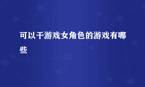 可以干游戏女角色的游戏有哪些