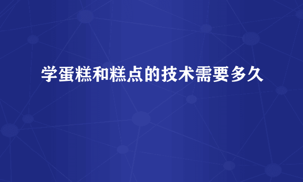 学蛋糕和糕点的技术需要多久