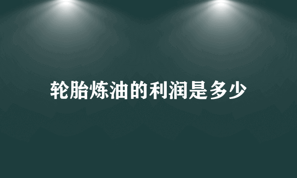 轮胎炼油的利润是多少