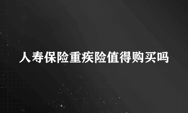 人寿保险重疾险值得购买吗