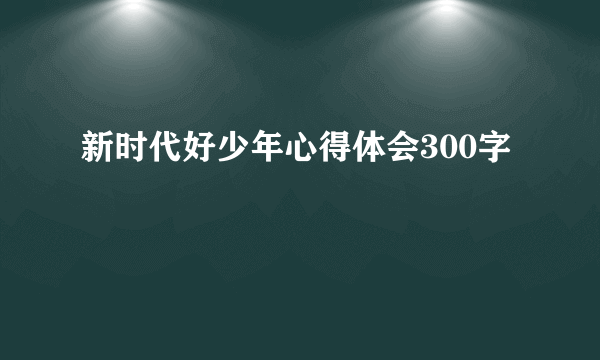 新时代好少年心得体会300字