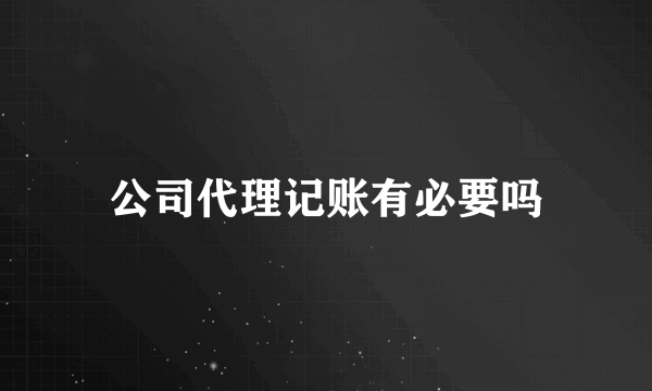 公司代理记账有必要吗