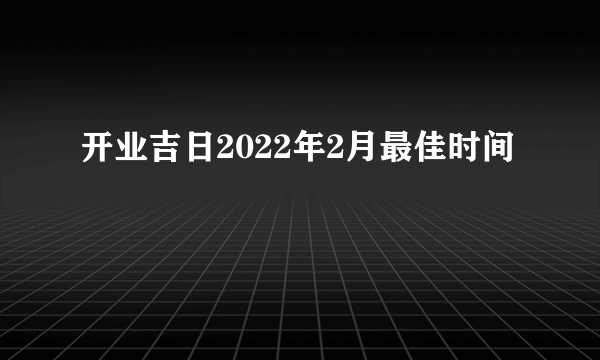 开业吉日2022年2月最佳时间