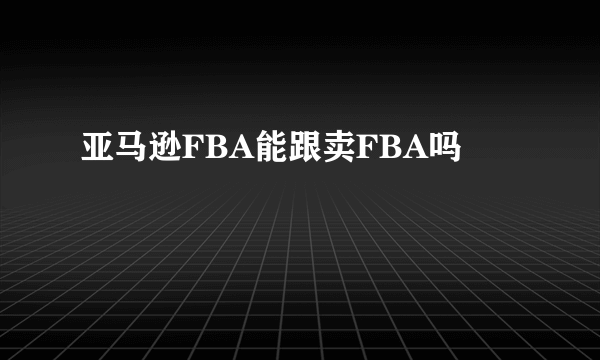 亚马逊FBA能跟卖FBA吗