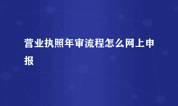 营业执照年审流程怎么网上申报