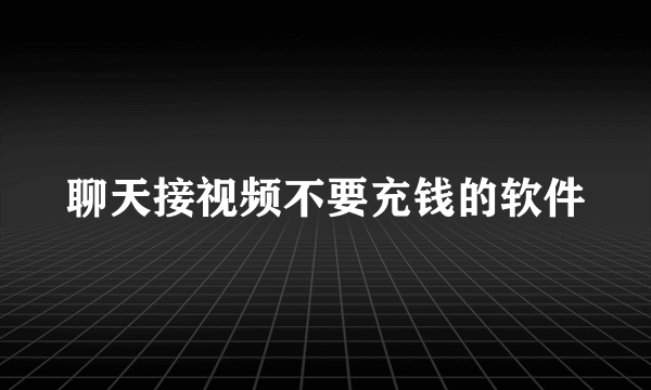 聊天接视频不要充钱的软件