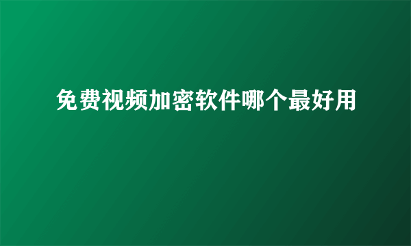 免费视频加密软件哪个最好用