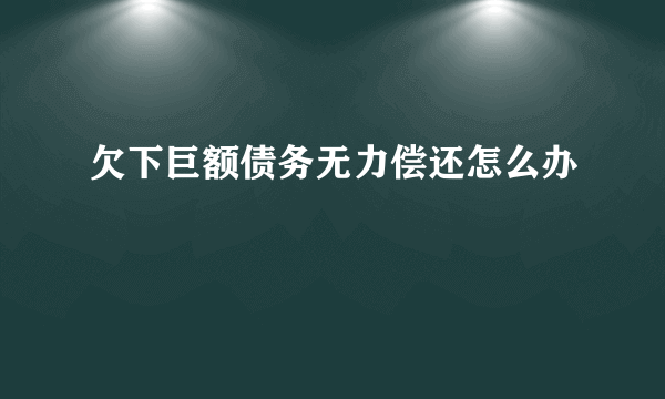 欠下巨额债务无力偿还怎么办