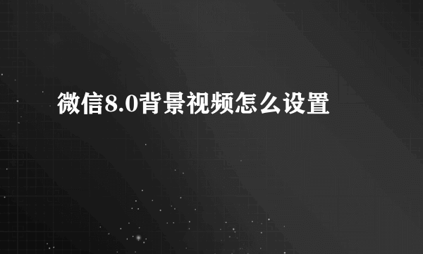 微信8.0背景视频怎么设置