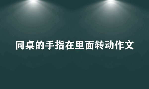 同桌的手指在里面转动作文