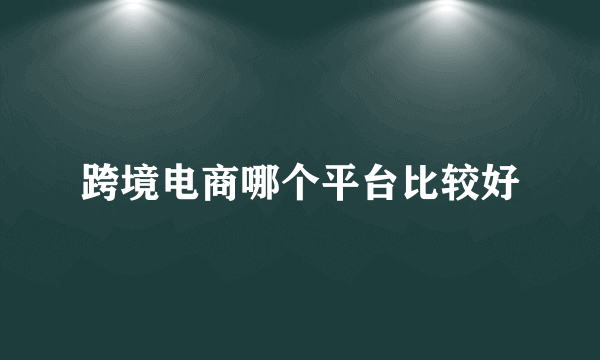 跨境电商哪个平台比较好