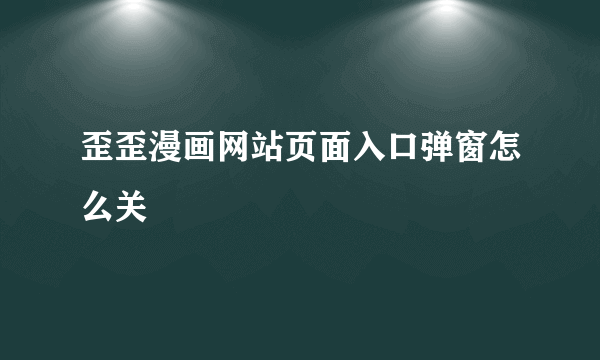 歪歪漫画网站页面入口弹窗怎么关