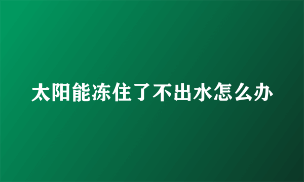 太阳能冻住了不出水怎么办