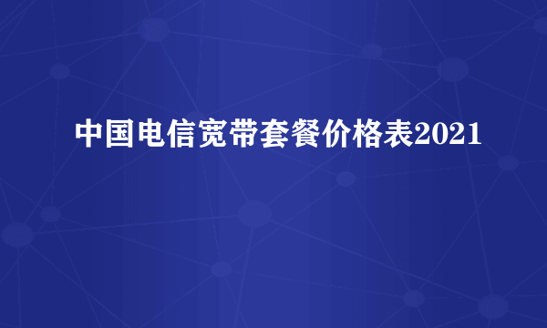 中国电信宽带套餐价格表2021