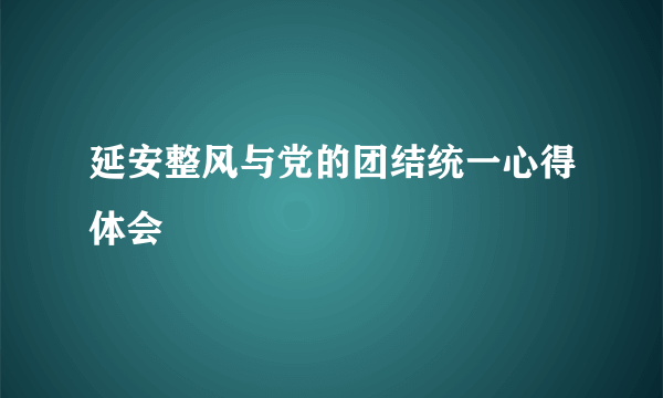 延安整风与党的团结统一心得体会