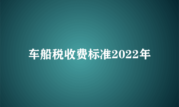 车船税收费标准2022年