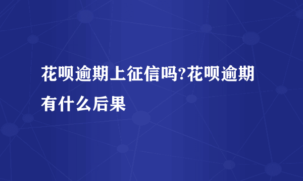 花呗逾期上征信吗?花呗逾期有什么后果