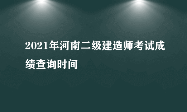 2021年河南二级建造师考试成绩查询时间