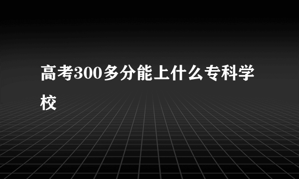 高考300多分能上什么专科学校