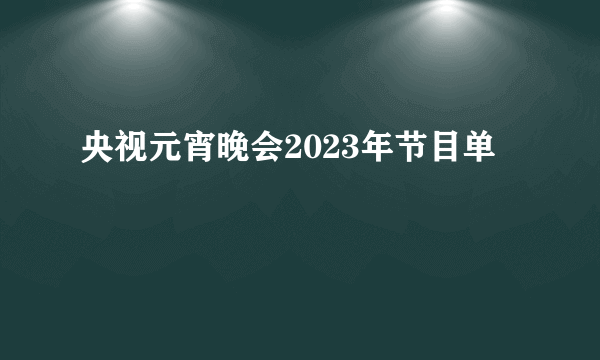 央视元宵晚会2023年节目单