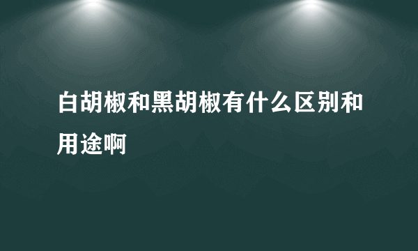 白胡椒和黑胡椒有什么区别和用途啊