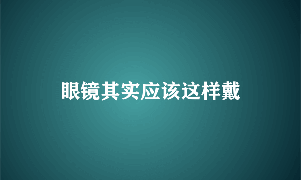 眼镜其实应该这样戴